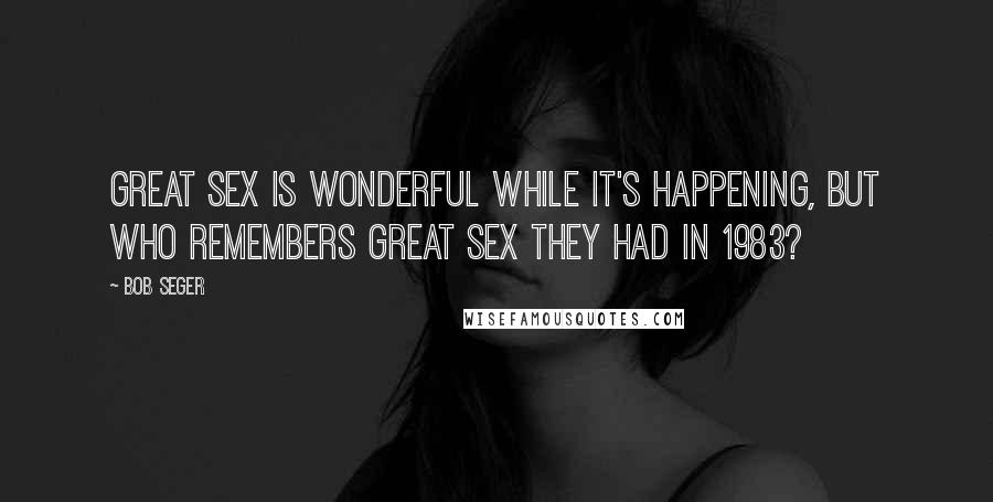 Bob Seger Quotes: Great sex is wonderful while it's happening, but who remembers great sex they had in 1983?
