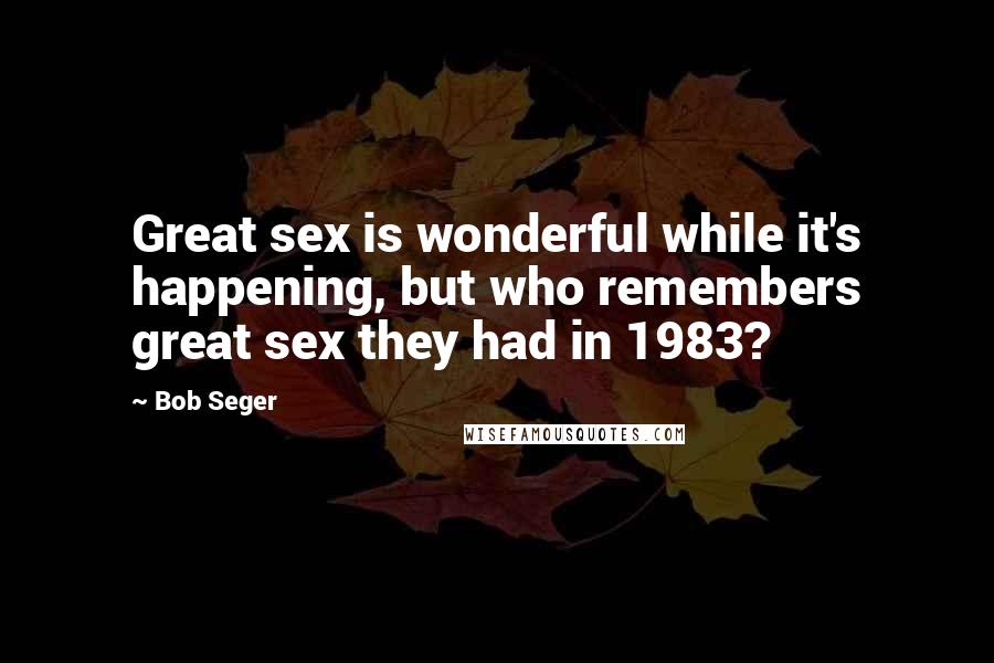 Bob Seger Quotes: Great sex is wonderful while it's happening, but who remembers great sex they had in 1983?