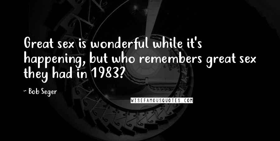 Bob Seger Quotes: Great sex is wonderful while it's happening, but who remembers great sex they had in 1983?