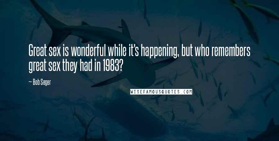 Bob Seger Quotes: Great sex is wonderful while it's happening, but who remembers great sex they had in 1983?