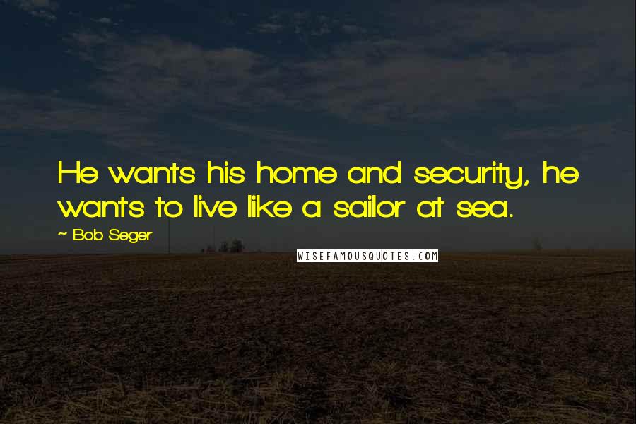 Bob Seger Quotes: He wants his home and security, he wants to live like a sailor at sea.