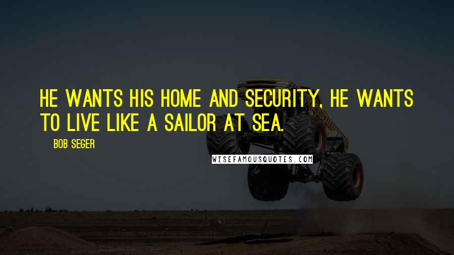 Bob Seger Quotes: He wants his home and security, he wants to live like a sailor at sea.