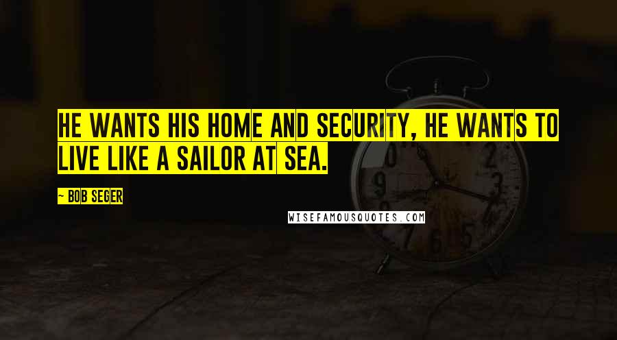 Bob Seger Quotes: He wants his home and security, he wants to live like a sailor at sea.