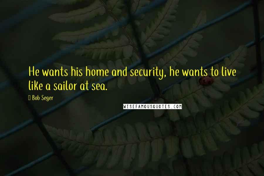 Bob Seger Quotes: He wants his home and security, he wants to live like a sailor at sea.