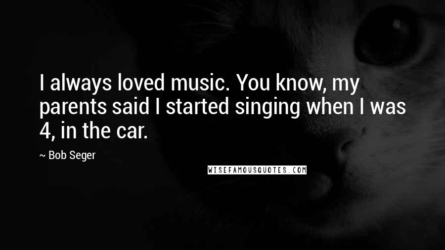 Bob Seger Quotes: I always loved music. You know, my parents said I started singing when I was 4, in the car.