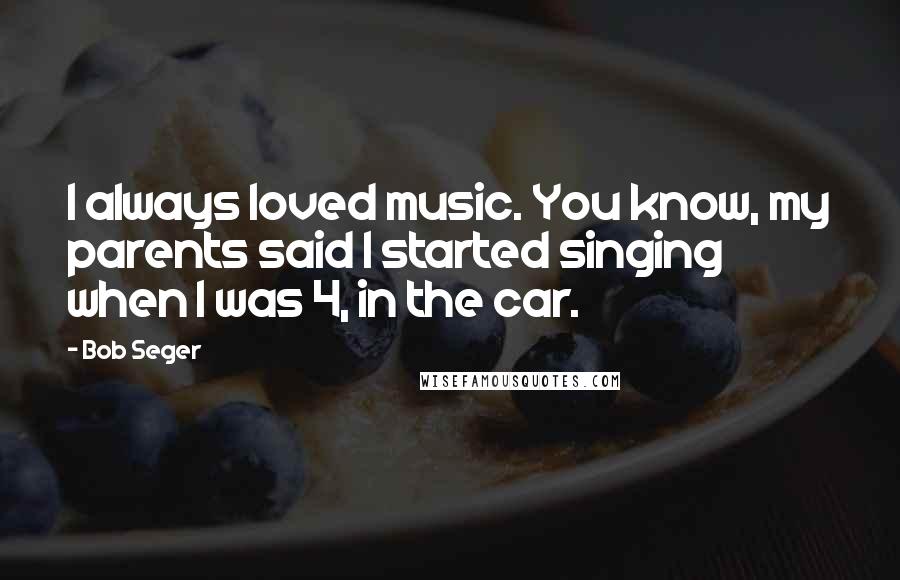 Bob Seger Quotes: I always loved music. You know, my parents said I started singing when I was 4, in the car.