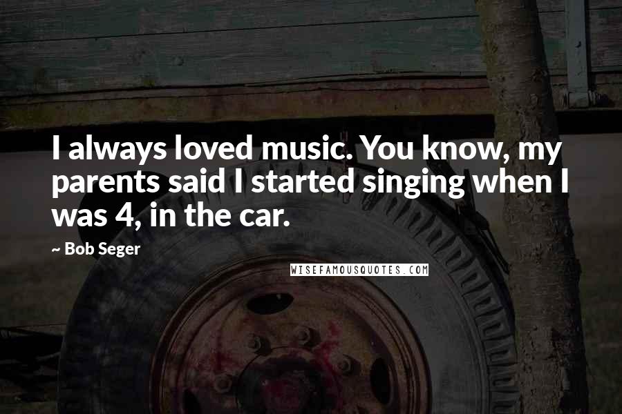 Bob Seger Quotes: I always loved music. You know, my parents said I started singing when I was 4, in the car.