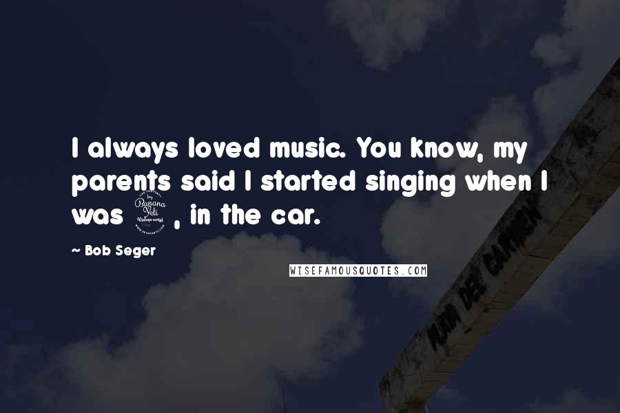 Bob Seger Quotes: I always loved music. You know, my parents said I started singing when I was 4, in the car.