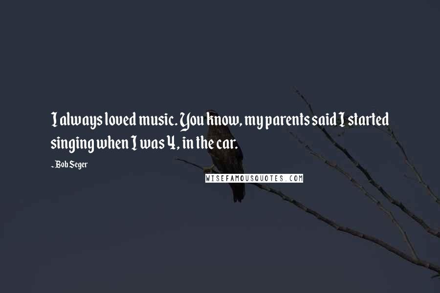 Bob Seger Quotes: I always loved music. You know, my parents said I started singing when I was 4, in the car.