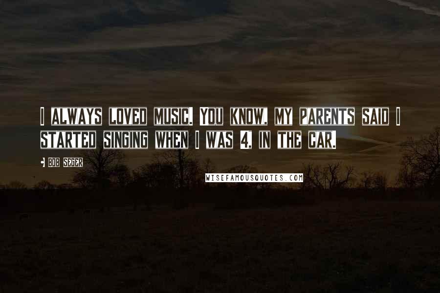 Bob Seger Quotes: I always loved music. You know, my parents said I started singing when I was 4, in the car.