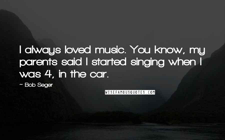 Bob Seger Quotes: I always loved music. You know, my parents said I started singing when I was 4, in the car.