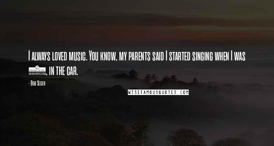 Bob Seger Quotes: I always loved music. You know, my parents said I started singing when I was 4, in the car.