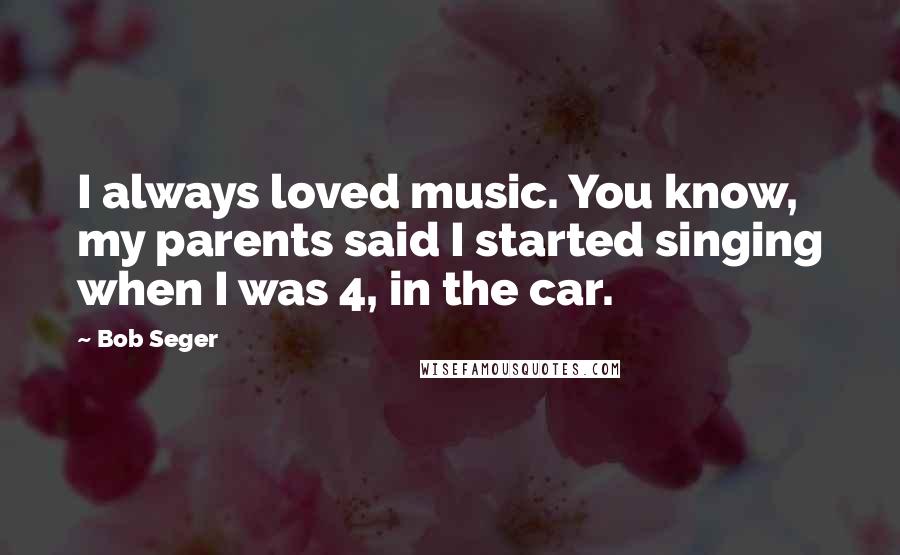 Bob Seger Quotes: I always loved music. You know, my parents said I started singing when I was 4, in the car.