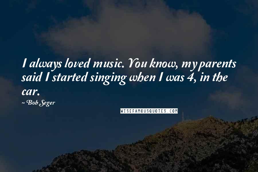 Bob Seger Quotes: I always loved music. You know, my parents said I started singing when I was 4, in the car.