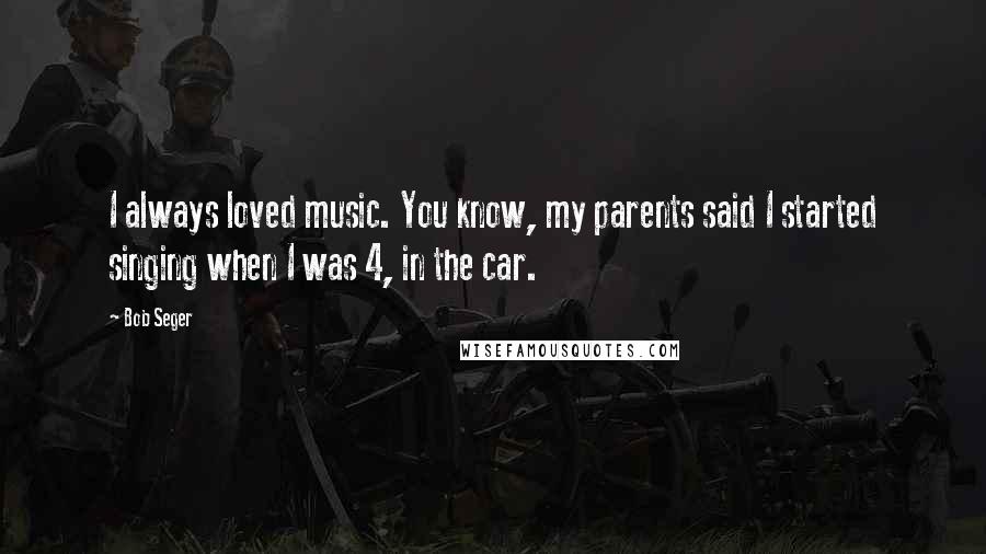 Bob Seger Quotes: I always loved music. You know, my parents said I started singing when I was 4, in the car.