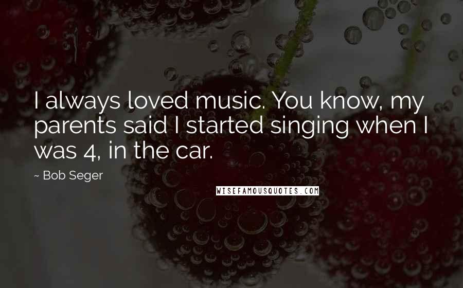 Bob Seger Quotes: I always loved music. You know, my parents said I started singing when I was 4, in the car.