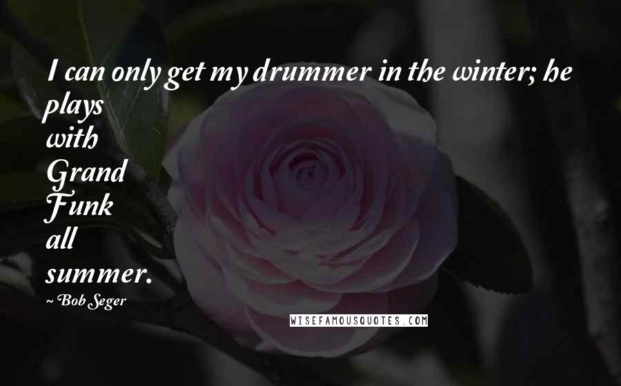 Bob Seger Quotes: I can only get my drummer in the winter; he plays with Grand Funk all summer.