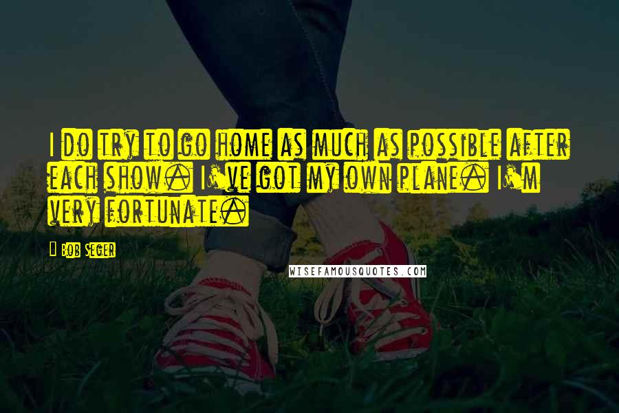 Bob Seger Quotes: I do try to go home as much as possible after each show. I've got my own plane. I'm very fortunate.
