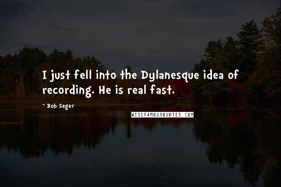 Bob Seger Quotes: I just fell into the Dylanesque idea of recording. He is real fast.