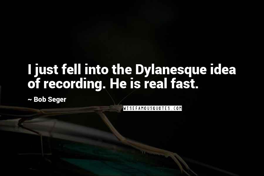 Bob Seger Quotes: I just fell into the Dylanesque idea of recording. He is real fast.