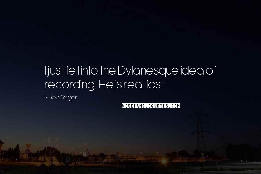 Bob Seger Quotes: I just fell into the Dylanesque idea of recording. He is real fast.