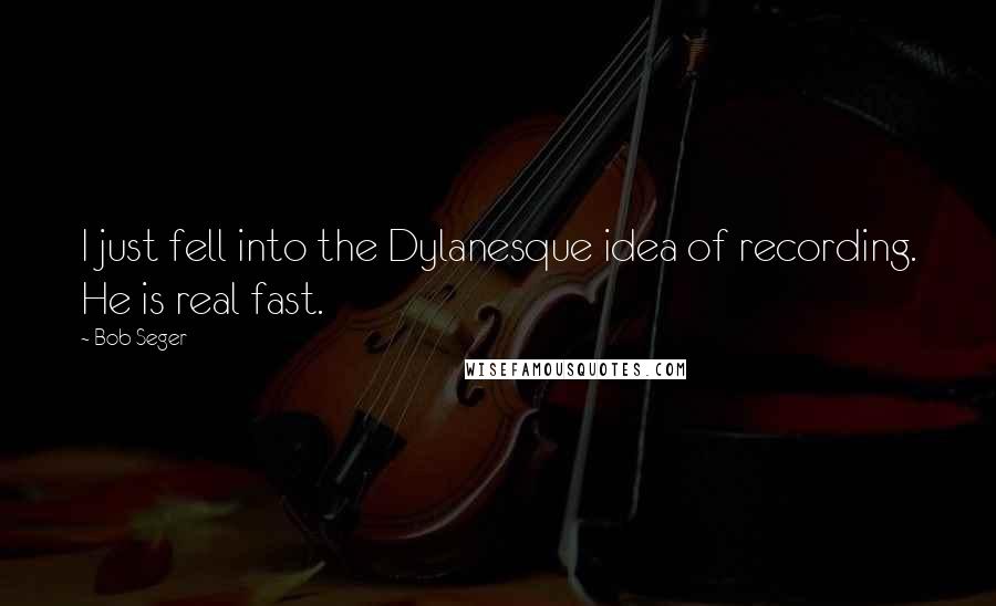 Bob Seger Quotes: I just fell into the Dylanesque idea of recording. He is real fast.