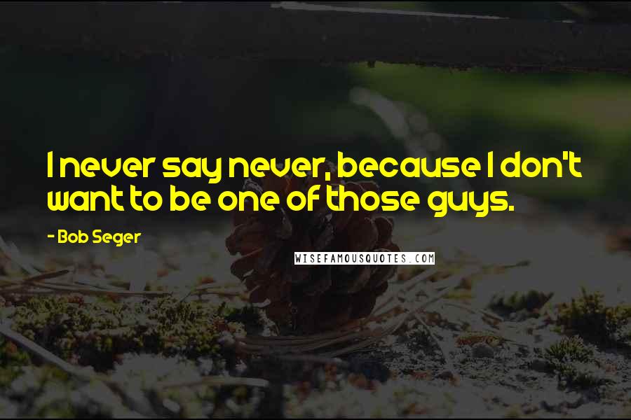 Bob Seger Quotes: I never say never, because I don't want to be one of those guys.