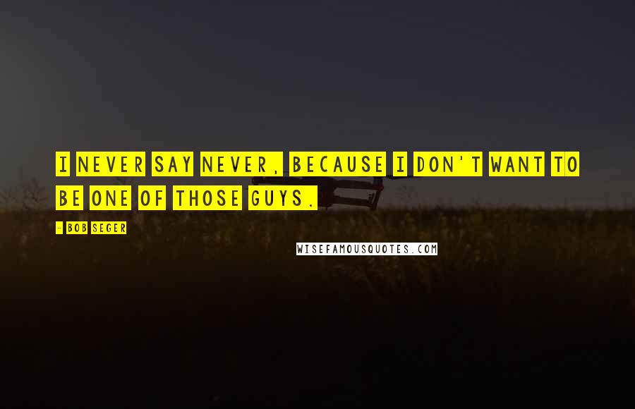 Bob Seger Quotes: I never say never, because I don't want to be one of those guys.