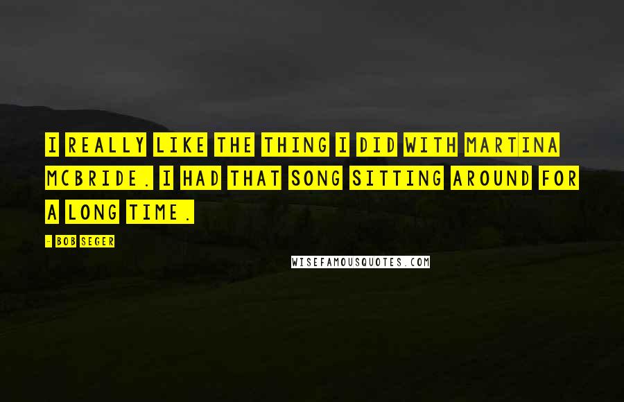 Bob Seger Quotes: I really like the thing I did with Martina McBride. I had that song sitting around for a long time.