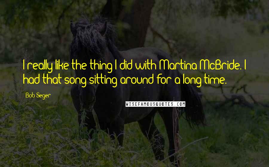 Bob Seger Quotes: I really like the thing I did with Martina McBride. I had that song sitting around for a long time.