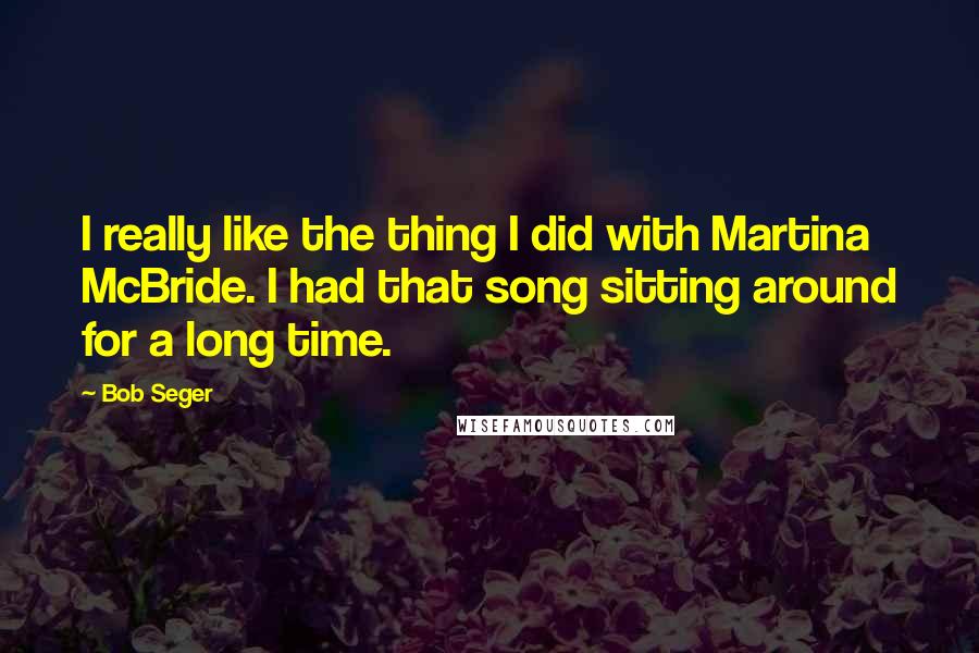 Bob Seger Quotes: I really like the thing I did with Martina McBride. I had that song sitting around for a long time.