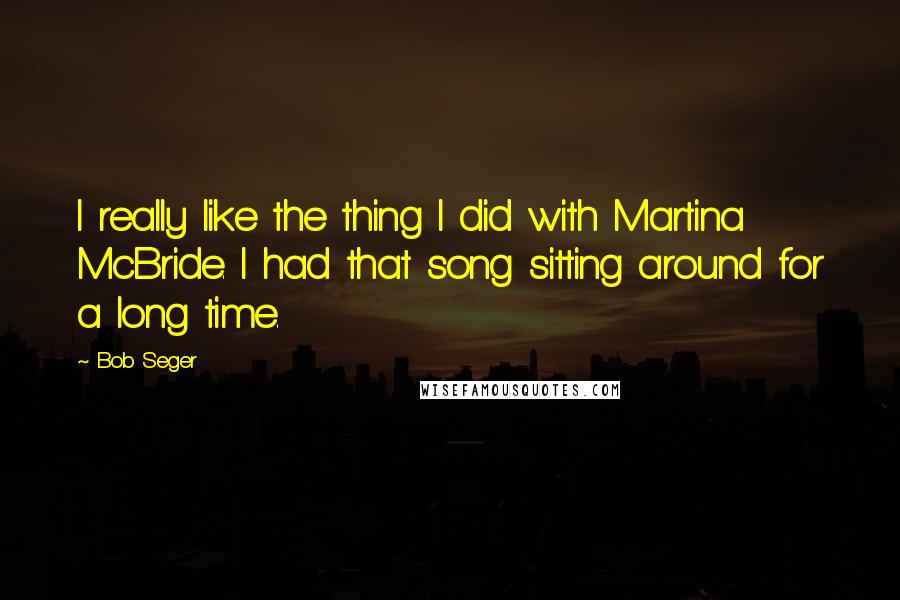 Bob Seger Quotes: I really like the thing I did with Martina McBride. I had that song sitting around for a long time.