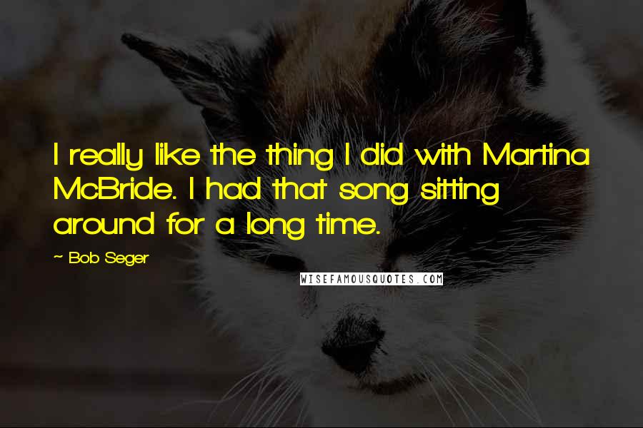 Bob Seger Quotes: I really like the thing I did with Martina McBride. I had that song sitting around for a long time.