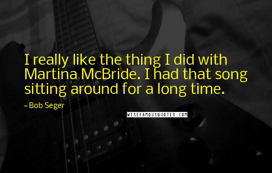 Bob Seger Quotes: I really like the thing I did with Martina McBride. I had that song sitting around for a long time.