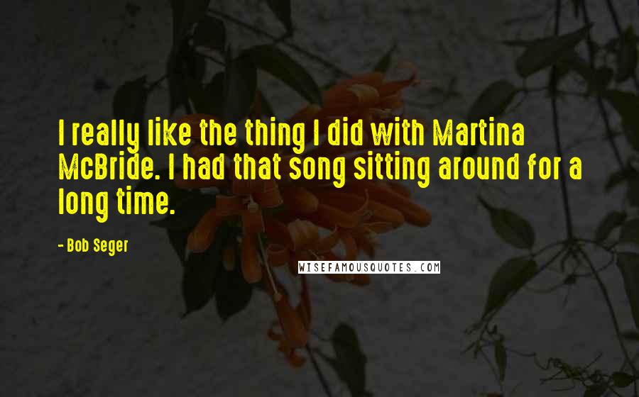 Bob Seger Quotes: I really like the thing I did with Martina McBride. I had that song sitting around for a long time.
