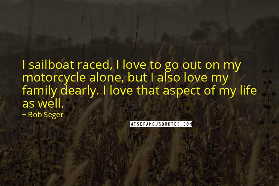 Bob Seger Quotes: I sailboat raced, I love to go out on my motorcycle alone, but I also love my family dearly. I love that aspect of my life as well.