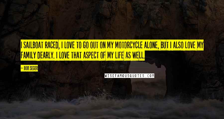 Bob Seger Quotes: I sailboat raced, I love to go out on my motorcycle alone, but I also love my family dearly. I love that aspect of my life as well.