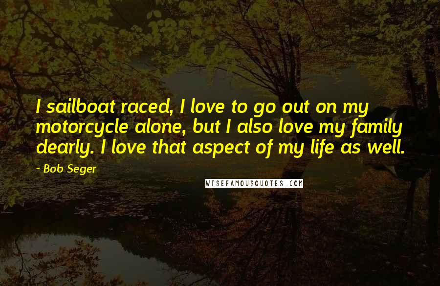Bob Seger Quotes: I sailboat raced, I love to go out on my motorcycle alone, but I also love my family dearly. I love that aspect of my life as well.