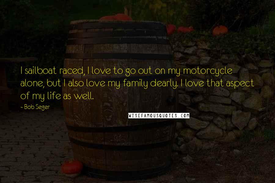 Bob Seger Quotes: I sailboat raced, I love to go out on my motorcycle alone, but I also love my family dearly. I love that aspect of my life as well.