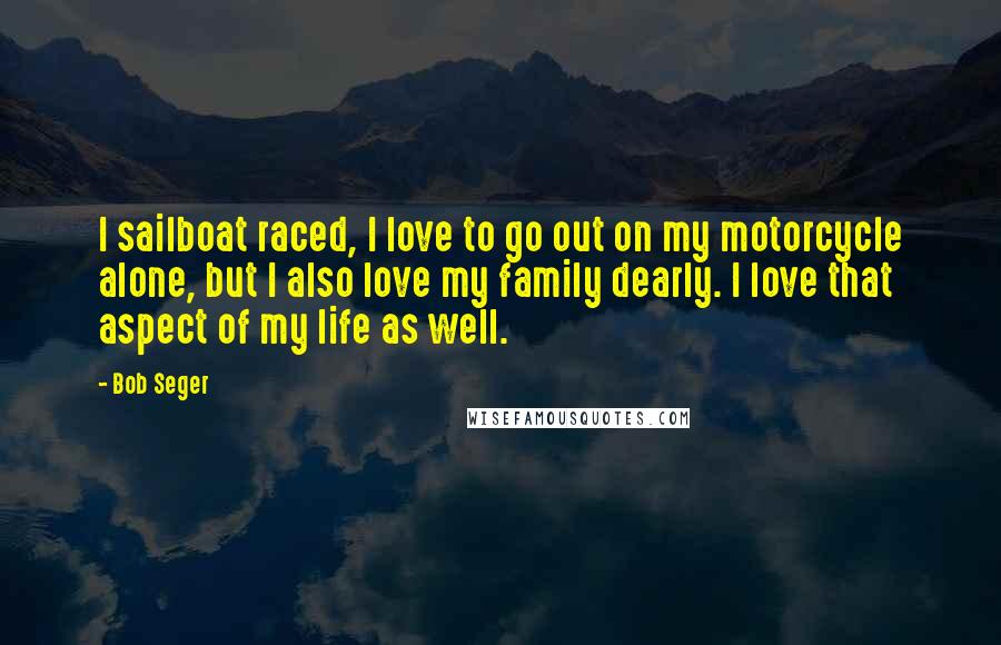 Bob Seger Quotes: I sailboat raced, I love to go out on my motorcycle alone, but I also love my family dearly. I love that aspect of my life as well.