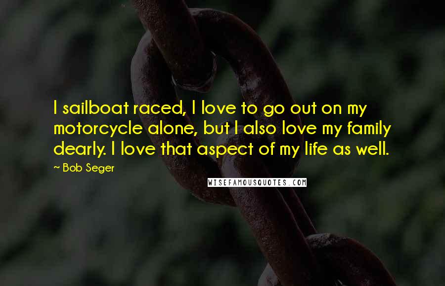 Bob Seger Quotes: I sailboat raced, I love to go out on my motorcycle alone, but I also love my family dearly. I love that aspect of my life as well.