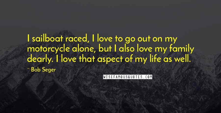 Bob Seger Quotes: I sailboat raced, I love to go out on my motorcycle alone, but I also love my family dearly. I love that aspect of my life as well.