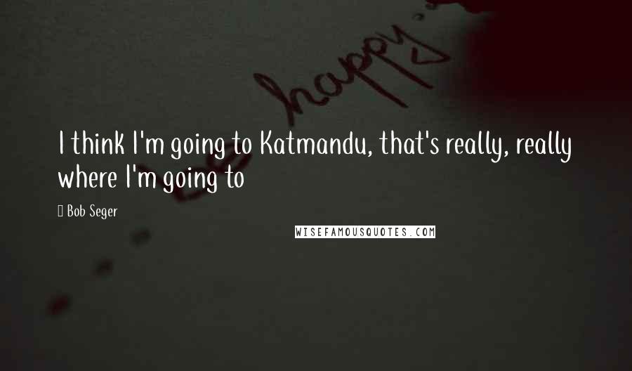 Bob Seger Quotes: I think I'm going to Katmandu, that's really, really where I'm going to