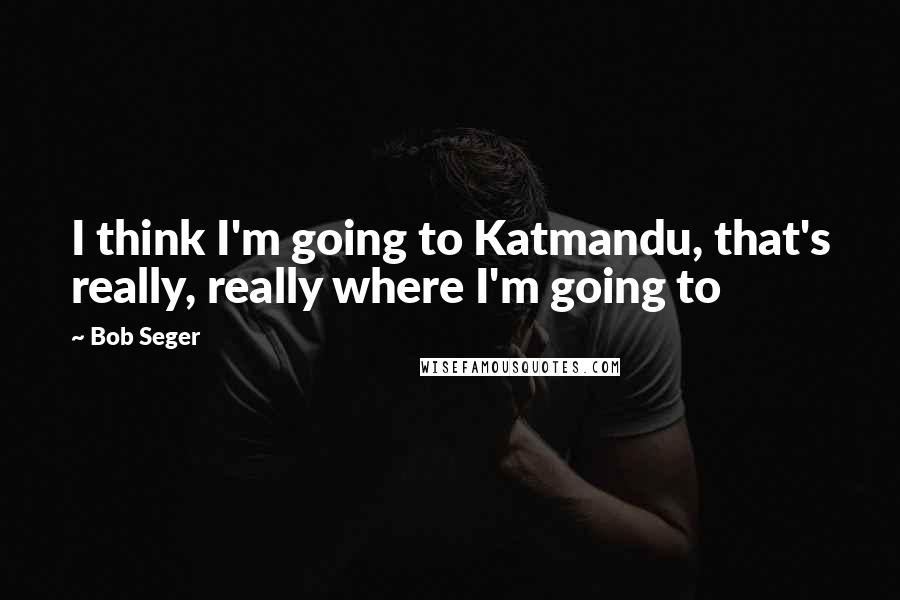 Bob Seger Quotes: I think I'm going to Katmandu, that's really, really where I'm going to