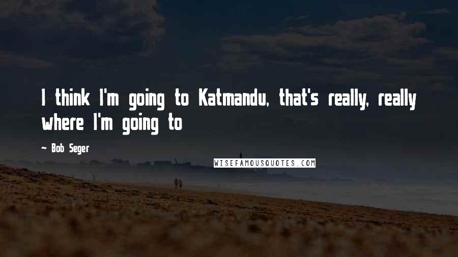 Bob Seger Quotes: I think I'm going to Katmandu, that's really, really where I'm going to