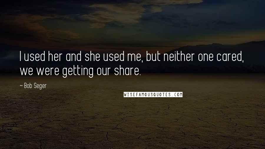 Bob Seger Quotes: I used her and she used me, but neither one cared, we were getting our share.