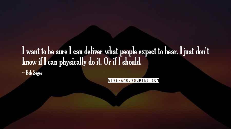 Bob Seger Quotes: I want to be sure I can deliver what people expect to hear. I just don't know if I can physically do it. Or if I should.