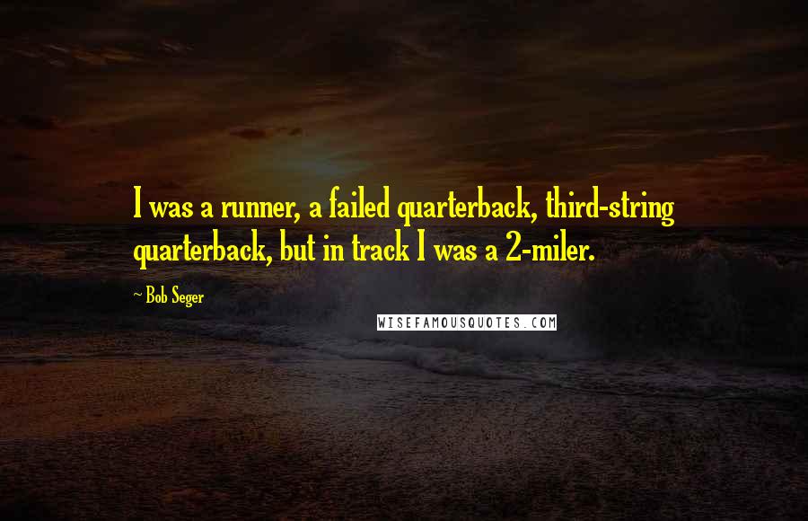 Bob Seger Quotes: I was a runner, a failed quarterback, third-string quarterback, but in track I was a 2-miler.