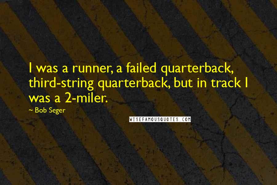 Bob Seger Quotes: I was a runner, a failed quarterback, third-string quarterback, but in track I was a 2-miler.