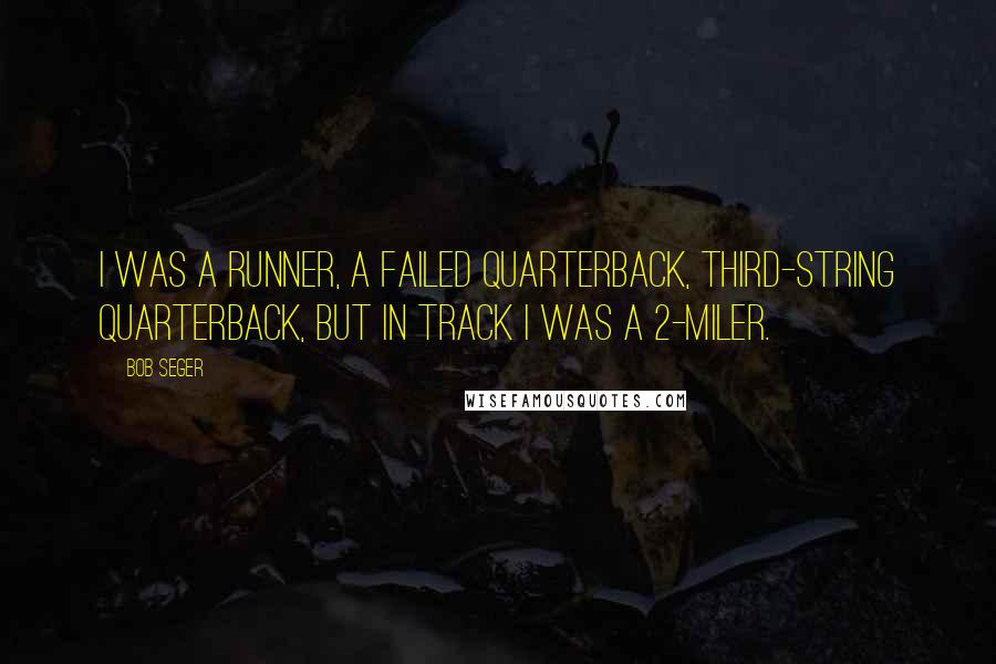 Bob Seger Quotes: I was a runner, a failed quarterback, third-string quarterback, but in track I was a 2-miler.